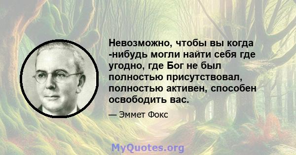 Невозможно, чтобы вы когда -нибудь могли найти себя где угодно, где Бог не был полностью присутствовал, полностью активен, способен освободить вас.