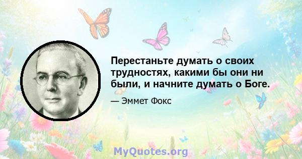 Перестаньте думать о своих трудностях, какими бы они ни были, и начните думать о Боге.