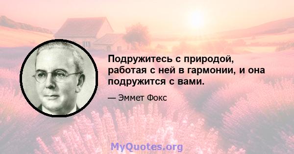 Подружитесь с природой, работая с ней в гармонии, и она подружится с вами.