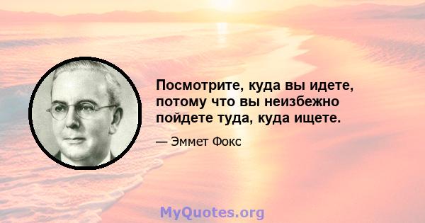 Посмотрите, куда вы идете, потому что вы неизбежно пойдете туда, куда ищете.