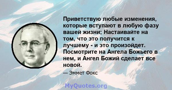 Приветствую любые изменения, которые вступают в любую фазу вашей жизни; Настаивайте на том, что это получится к лучшему - и это произойдет. Посмотрите на Ангела Божьего в нем, и Ангел Божий сделает все новой.