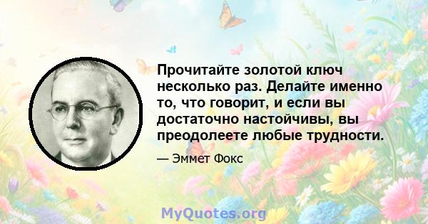 Прочитайте золотой ключ несколько раз. Делайте именно то, что говорит, и если вы достаточно настойчивы, вы преодолеете любые трудности.