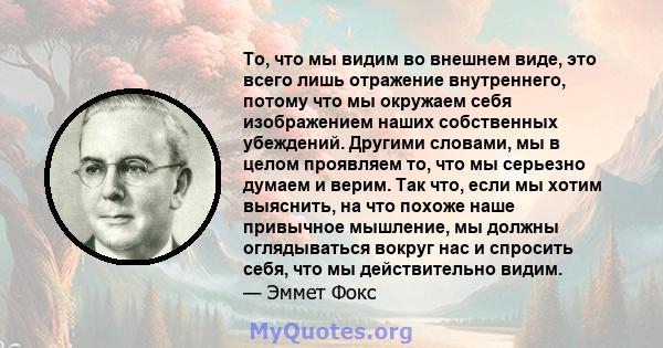 То, что мы видим во внешнем виде, это всего лишь отражение внутреннего, потому что мы окружаем себя изображением наших собственных убеждений. Другими словами, мы в целом проявляем то, что мы серьезно думаем и верим. Так 