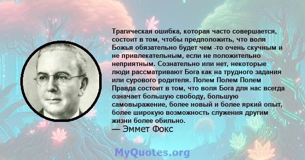 Трагическая ошибка, которая часто совершается, состоит в том, чтобы предположить, что воля Божья обязательно будет чем -то очень скучным и не привлекательным, если не положительно неприятным. Сознательно или нет,