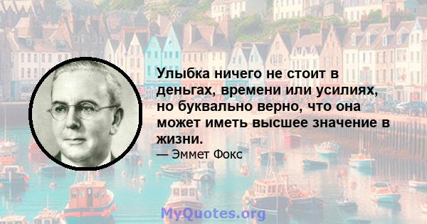 Улыбка ничего не стоит в деньгах, времени или усилиях, но буквально верно, что она может иметь высшее значение в жизни.