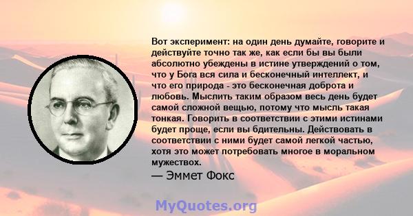 Вот эксперимент: на один день думайте, говорите и действуйте точно так же, как если бы вы были абсолютно убеждены в истине утверждений о том, что у Бога вся сила и бесконечный интеллект, и что его природа - это