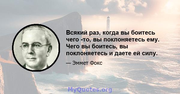 Всякий раз, когда вы боитесь чего -то, вы поклоняетесь ему. Чего вы боитесь, вы поклоняетесь и даете ей силу.