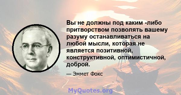 Вы не должны под каким -либо притворством позволять вашему разуму останавливаться на любой мысли, которая не является позитивной, конструктивной, оптимистичной, доброй.