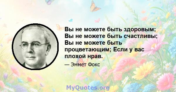 Вы не можете быть здоровым; Вы не можете быть счастливы; Вы не можете быть процветающим; Если у вас плохой нрав.