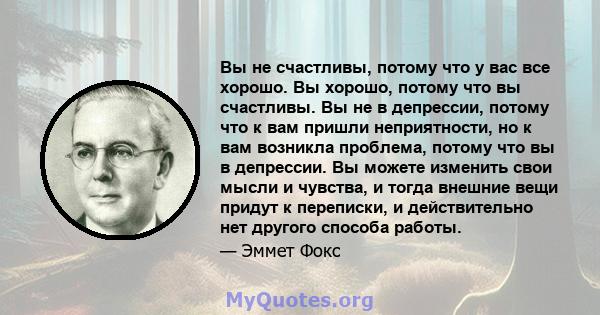 Вы не счастливы, потому что у вас все хорошо. Вы хорошо, потому что вы счастливы. Вы не в депрессии, потому что к вам пришли неприятности, но к вам возникла проблема, потому что вы в депрессии. Вы можете изменить свои