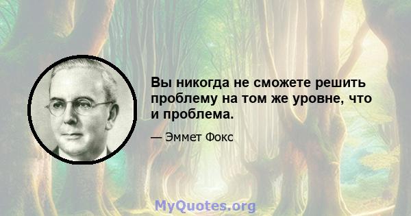 Вы никогда не сможете решить проблему на том же уровне, что и проблема.