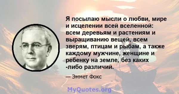 Я посылаю мысли о любви, мире и исцелении всей вселенной: всем деревьям и растениям и выращиванию вещей, всем зверям, птицам и рыбам, а также каждому мужчине, женщине и ребенку на земле, без каких -либо различий.