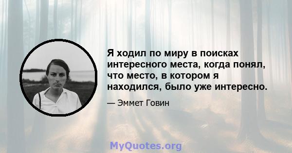 Я ходил по миру в поисках интересного места, когда понял, что место, в котором я находился, было уже интересно.