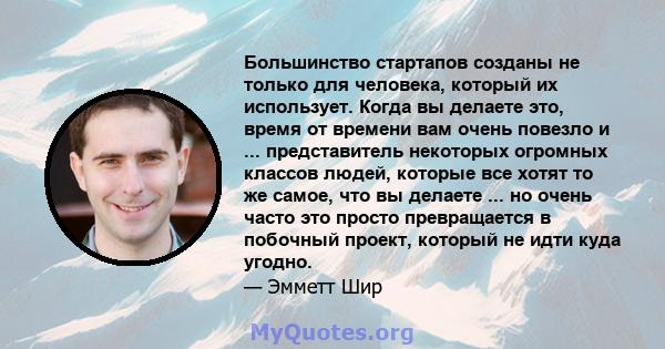 Большинство стартапов созданы не только для человека, который их использует. Когда вы делаете это, время от времени вам очень повезло и ... представитель некоторых огромных классов людей, которые все хотят то же самое,