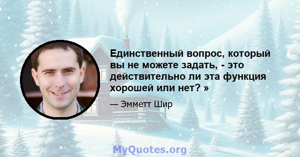 Единственный вопрос, который вы не можете задать, - это действительно ли эта функция хорошей или нет? »