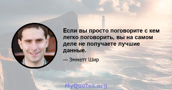 Если вы просто поговорите с кем легко поговорить, вы на самом деле не получаете лучшие данные.