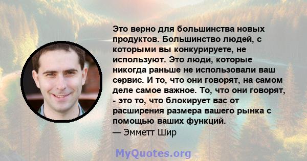 Это верно для большинства новых продуктов. Большинство людей, с которыми вы конкурируете, не используют. Это люди, которые никогда раньше не использовали ваш сервис. И то, что они говорят, на самом деле самое важное.