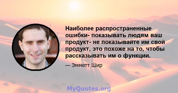 Наиболее распространенные ошибки- показывать людям ваш продукт- не показывайте им свой продукт, это похоже на то, чтобы рассказывать им о функции.