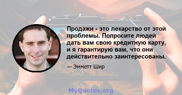 Продажи - это лекарство от этой проблемы. Попросите людей дать вам свою кредитную карту, и я гарантирую вам, что они действительно заинтересованы.