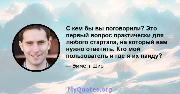 С кем бы вы поговорили? Это первый вопрос практически для любого стартапа, на который вам нужно ответить. Кто мой пользователь и где я их найду?