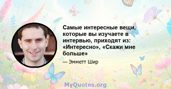 Самые интересные вещи, которые вы изучаете в интервью, приходят из: «Интересно», «Скажи мне больше»