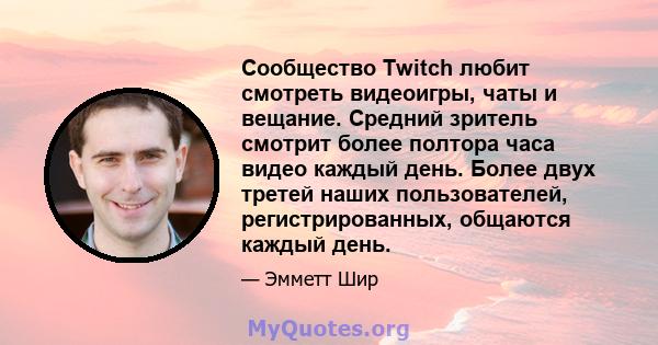 Сообщество Twitch любит смотреть видеоигры, чаты и вещание. Средний зритель смотрит более полтора часа видео каждый день. Более двух третей наших пользователей, регистрированных, общаются каждый день.