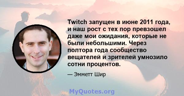 Twitch запущен в июне 2011 года, и наш рост с тех пор превзошел даже мои ожидания, которые не были небольшими. Через полтора года сообщество вещателей и зрителей умнозило сотни процентов.