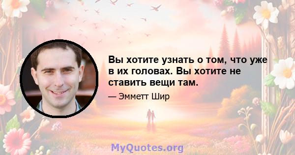 Вы хотите узнать о том, что уже в их головах. Вы хотите не ставить вещи там.