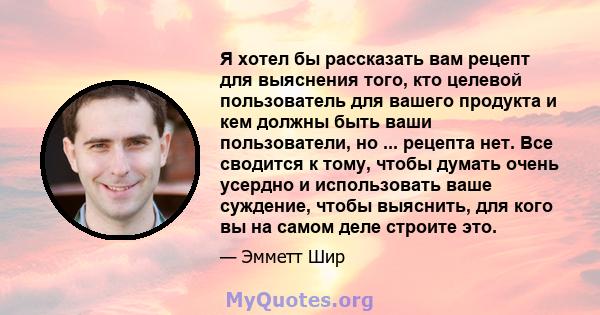 Я хотел бы рассказать вам рецепт для выяснения того, кто целевой пользователь для вашего продукта и кем должны быть ваши пользователи, но ... рецепта нет. Все сводится к тому, чтобы думать очень усердно и использовать