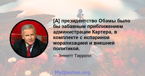 [А] президентство Обамы было бы забавным приближением администрации Картера, в комплекте с испариной морализацией и внешней политикой.