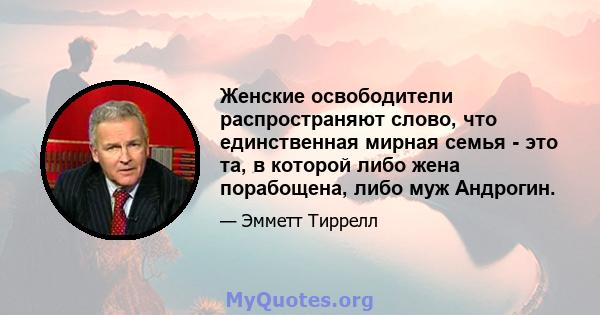 Женские освободители распространяют слово, что единственная мирная семья - это та, в которой либо жена порабощена, либо муж Андрогин.