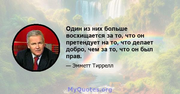 Один из них больше восхищается за то, что он претендует на то, что делает добро, чем за то, что он был прав.