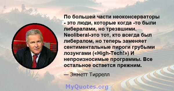 По большей части неоконсерваторы - это люди, которые когда -то были либералами, но трезвшими. Neoliberal-это тот, кто всегда был либералом, но теперь заменяет сентиментальные пироги грубыми лозунгами («High-Tech!») И