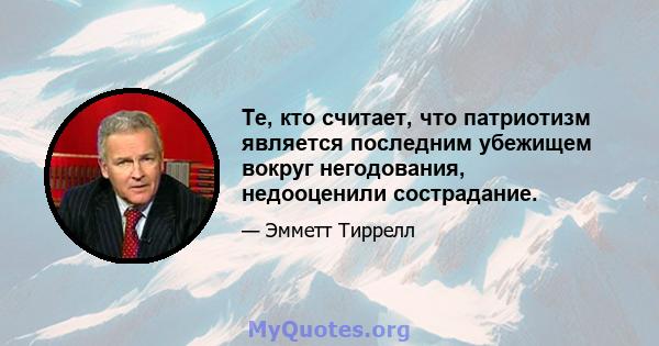 Те, кто считает, что патриотизм является последним убежищем вокруг негодования, недооценили сострадание.