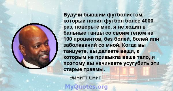 Будучи бывшим футболистом, который носил футбол более 4000 раз, поверьте мне, я не ходил в бальные танцы со своим телом на 100 процентов, без болей, болей или заболеваний со мной. Когда вы танцуете, вы делаете вещи, к