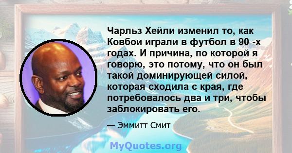 Чарльз Хейли изменил то, как Ковбои играли в футбол в 90 -х годах. И причина, по которой я говорю, это потому, что он был такой доминирующей силой, которая сходила с края, где потребовалось два и три, чтобы