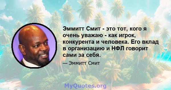 Эммитт Смит - это тот, кого я очень уважаю - как игрок, конкурента и человека. Его вклад в организацию и НФЛ говорит сами за себя.