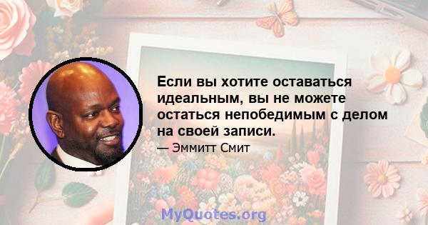 Если вы хотите оставаться идеальным, вы не можете остаться непобедимым с делом на своей записи.