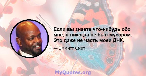 Если вы знаете что-нибудь обо мне, я никогда не был мусором. Это даже не часть моей ДНК.