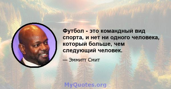 Футбол - это командный вид спорта, и нет ни одного человека, который больше, чем следующий человек.