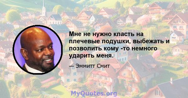 Мне не нужно класть на плечевые подушки, выбежать и позволить кому -то немного ударить меня.