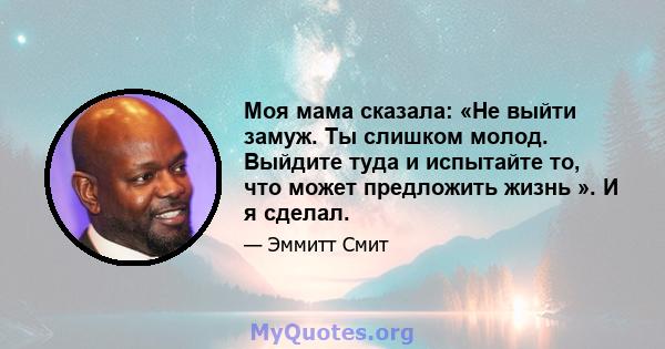 Моя мама сказала: «Не выйти замуж. Ты слишком молод. Выйдите туда и испытайте то, что может предложить жизнь ». И я сделал.