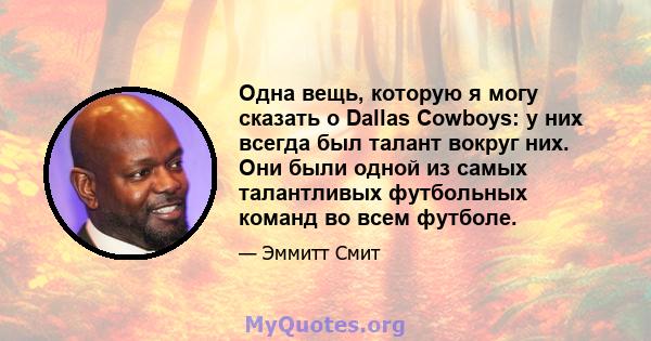 Одна вещь, которую я могу сказать о Dallas Cowboys: у них всегда был талант вокруг них. Они были одной из самых талантливых футбольных команд во всем футболе.