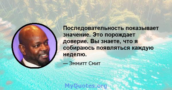 Последовательность показывает значение. Это порождает доверие. Вы знаете, что я собираюсь появляться каждую неделю.