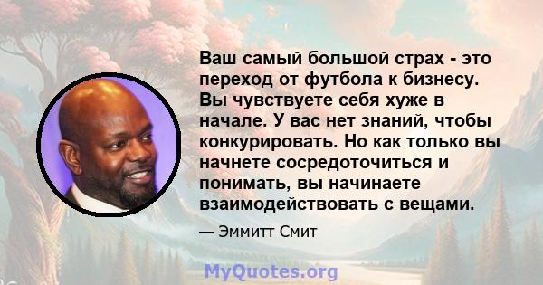 Ваш самый большой страх - это переход от футбола к бизнесу. Вы чувствуете себя хуже в начале. У вас нет знаний, чтобы конкурировать. Но как только вы начнете сосредоточиться и понимать, вы начинаете взаимодействовать с