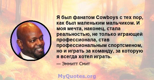 Я был фанатом Cowboys с тех пор, как был маленьким мальчиком. И моя мечта, наконец, стала реальностью, не только играющей профессионала, став профессиональным спортсменом, но и играть за команду, за которую я всегда