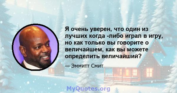 Я очень уверен, что один из лучших когда -либо играл в игру, но как только вы говорите о величайшем, как вы можете определить величайший?