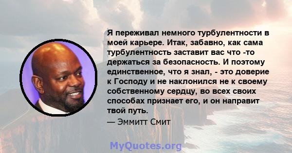 Я переживал немного турбулентности в моей карьере. Итак, забавно, как сама турбулентность заставит вас что -то держаться за безопасность. И поэтому единственное, что я знал, - это доверие к Господу и не наклонился не к