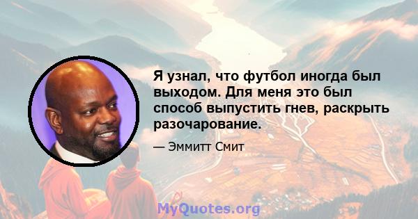 Я узнал, что футбол иногда был выходом. Для меня это был способ выпустить гнев, раскрыть разочарование.