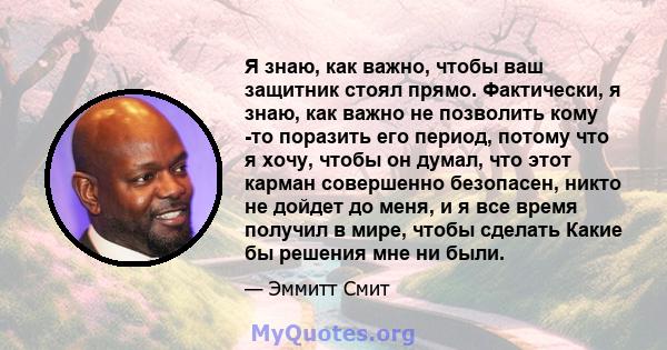 Я знаю, как важно, чтобы ваш защитник стоял прямо. Фактически, я знаю, как важно не позволить кому -то поразить его период, потому что я хочу, чтобы он думал, что этот карман совершенно безопасен, никто не дойдет до